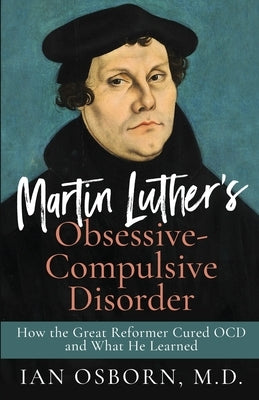 Martin Luther's Obsessive-Compulsive Disorder: How the Great Reformer Cured OCD and What He Learned by Osborn, Ian