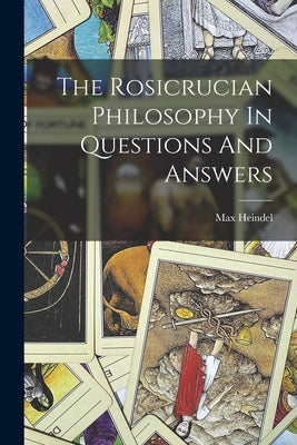 The Rosicrucian Philosophy In Questions And Answers by Heindel, Max