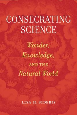 Consecrating Science: Wonder, Knowledge, and the Natural World by Sideris, Lisa H.