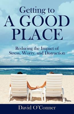 Getting to A GOOD PLACE: Reducing the Impact of Stress, Worry, and Distraction by O'Conner, David