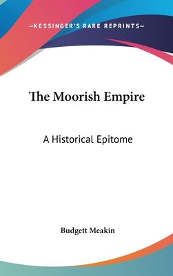 The Moorish Empire: A Historical Epitome by Meakin, Budgett