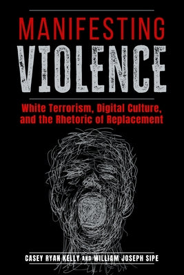 Manifesting Violence: White Terrorism, Digital Culture, and the Rhetoric of Replacement by Kelly, Casey Ryan