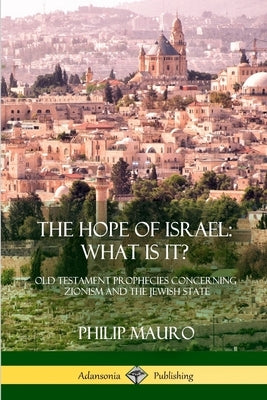 The Hope of Israel; What Is It?: Old Testament Prophecies Concerning Zionism and the Jewish State by Mauro, Philip