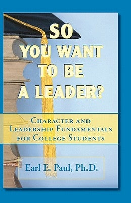 So You Want To Be a Leader?: Character and Leadership Fundamentals for College Students by Paul, Earl E.