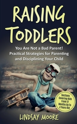 Raising Toddlers: You Are Not a Bad Parent! Practical Strategies for Parenting and Disciplining Your Child by Moore, Lindsay