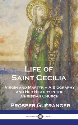 Life of Saint Cecilia, Virgin and Martyr: A Biography and Her History in the Christian Church by GuÃ©ranger, Prosper