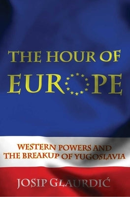 Hour of Europe: Western Powers and the Breakup of Yugoslavia by Glaurdic, Josip