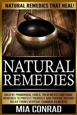 Natural Remedies: Natural Remedies that Heal! Ancient Primordial Cures, Treatments And Home Remedies To Protect Yourself And Provide Ins by Conrad, Mia