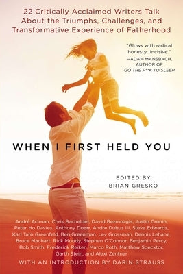 When I First Held You: 22 Critically Acclaimed Writers Talk About the Triumphs, Challenges, and Transformative Experience of Fatherhood by Gresko, Brian