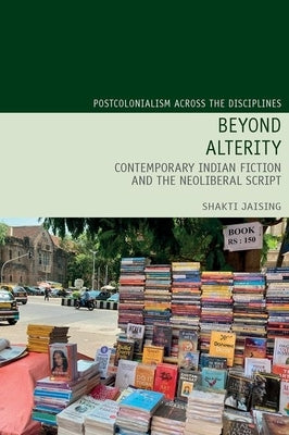 Beyond Alterity: Contemporary Indian Fiction and the Neoliberal Script by Jaising, Shakti