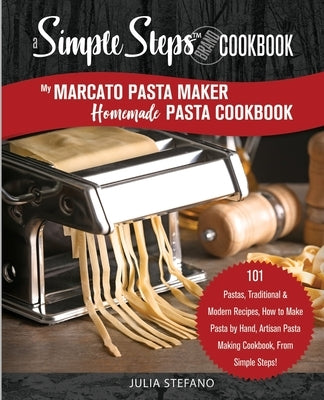 My Marcato Pasta Maker Homemade Pasta Cookbook, A Simple Steps Brand Cookbook: 101 Pastas, Traditional & Modern Recipes, How to Make Pasta by Hand, Ar by Stefano, Julia