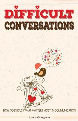 Difficult Conversations: How To Discuss What Matters Most in Communication. Coping With Difficult People and Moments in Life by Gregory, Luke