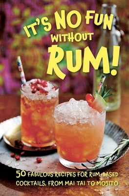 It's No Fun Without Rum!: 50 Fabulous Recipes for Rum-Based Cocktails, from Mai Tai to Mojito by Dog 'n' Bone Books