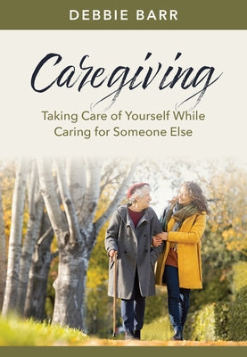 Caregiving: Taking Care of Yourself While Caring for Someone Else by Barr, Debbie