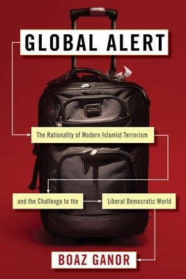 Global Alert: The Rationality of Modern Islamist Terrorism and the Challenge to the Liberal Democratic World by Ganor, Boaz