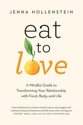 Eat to Love: A Mindful Guide to Transforming Your Relationship with Food, Body, and Life by Hollenstein, Jenna