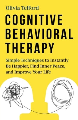 Cognitive Behavioral Therapy: Simple Techniques to Instantly Be Happier, Find Inner Peace, and Improve Your Life by Telford, Olivia