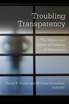 Troubling Transparency: The History and Future of Freedom of Information by Pozen, David E.