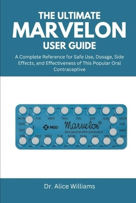 The Ultimate Marvelon User Guide: A Complete Reference for Safe Use, Dosage, Side Effects, and Effectiveness of This Popular Oral Contraceptive by Williams, Alice