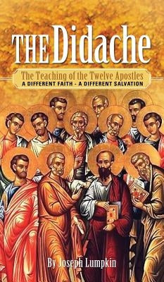 The Didache: The Teaching of the Twelve Apostles - A Different Faith - A Different Salvation by Lumpkin, Joseph B.