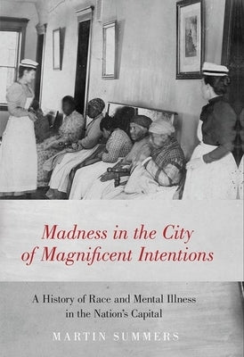 Madness in the City of Magnificent Intentions: A History of Race and Mental Illness in the Nation's Capital by Summers, Martin