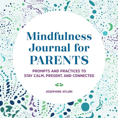 Mindfulness Journal for Parents: Prompts and Practices to Stay Calm, Present, and Connected by Atluri, Josephine