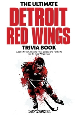 The Ultimate Detroit Red Wings Trivia Book: A Collection of Amazing Trivia Quizzes and Fun Facts for Die-Hard Wings Fans! by Walker, Ray