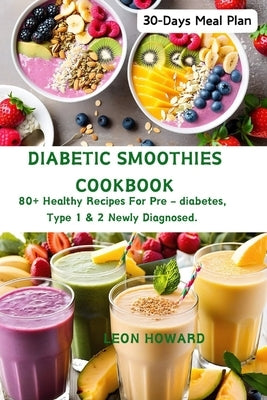 Diabetic Smoothies Cookbook: 80+ Healthy Recipes For Pre - diabetes, Type 1 & 2 Newly Diagnosed Including a 30-Days Meal Plan. by Howard, Leon