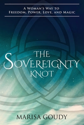 The Sovereignty Knot: A Woman's Way to Freedom, Power, Love, and Magic by Goudy, Marisa