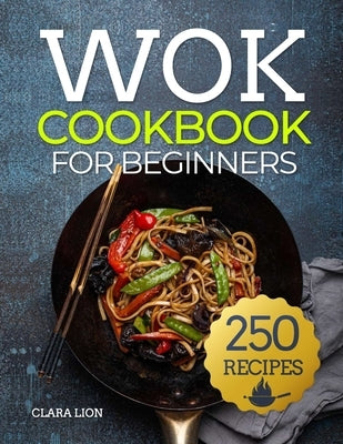 Wok cookbook for beginners: 250 Flavor-Packed Recipes to Stir-Fry, Steam, and Savor at Home by Lion, Clara