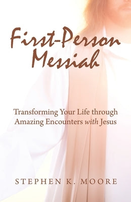 First-Person Messiah: Transforming Your Life through Amazing Encounters with Jesus by Stephen K Moore