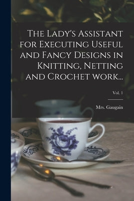 The Lady's Assistant for Executing Useful and Fancy Designs in Knitting, Netting and Crochet Work...; Vol. 1 by Gaugain, (Jane)