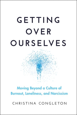 Getting Over Ourselves: Moving Beyond a Culture of Burnout, Loneliness, and Narcissism by Congleton, Christina