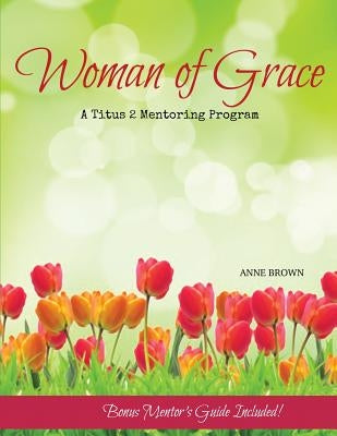 Woman of Grace: A Titus 2 Mentoring Program by Brown, Anne