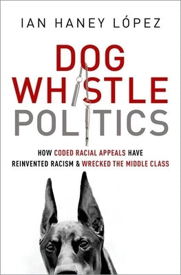 Dog Whistle Politics: How Coded Racial Appeals Have Reinvented Racism and Wrecked the Middle Class by Haney L?pez, Ian