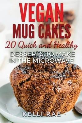 Vegan Mug Cakes: 20 Delicious, Quick and Healthy Desserts to Make in the Microwave by Rae, Kelli