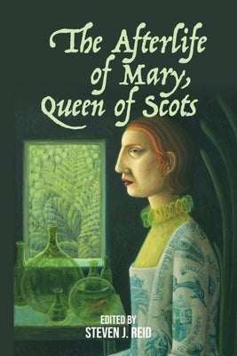 The Afterlife of Mary, Queen of Scots by Reid, Steven J.