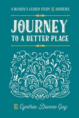 Journey To A Better Place: A Women's Guided Study of Hebrews by Guy, Cynthia Dianne