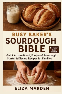 Busy Baker's Sourdough Bible: Quick Artisan Bread, Foolproof Sourdough Starter & Discard Recipes for Families: Easy Artisan Bread, Creative Sourdough by Marden, Eliza