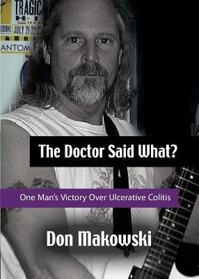 The Doctor Said What? One Man's Victory Over Ulcerative Colitis by Makowski, Don