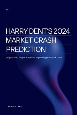 Harry Dent's 2024 Market Crash Prediction: Insights and Preparations for Impending Financial Crisis by Hale, Abraham A.