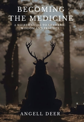 Becoming the Medicine: A Sacred Guide to Shamanic Wisdom and Practice by Deer, Angell
