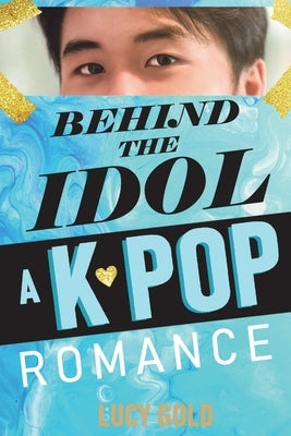 Behind the Idol - A K-pop Romance by Gold, Lucy