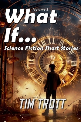 What If... Science Fiction and Paranormal Short Stories, Vol. 2 by Trott, Tim