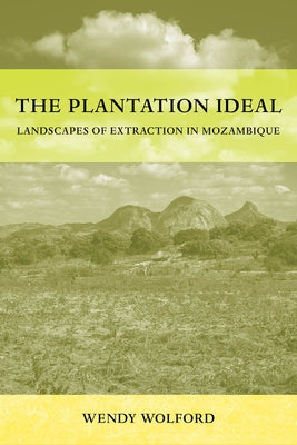 The Plantation Ideal: Landscapes of Extraction in Mozambique Volume 18 by Wolford, Wendy
