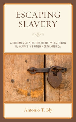 Escaping Slavery: A Documentary History of Native American Runaways in British North America by Bly, Antonio T.