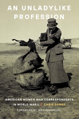 An Unladylike Profession: American Women War Correspondents in World War I by Dubbs, Chris