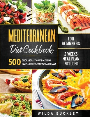 Mediterranean Diet Cookbook for Beginners: 500 Quick and Easy Mouth-watering Recipes that Busy and Novice Can Cook, 2 Weeks Meal Plan Included by Buckley, Wilda