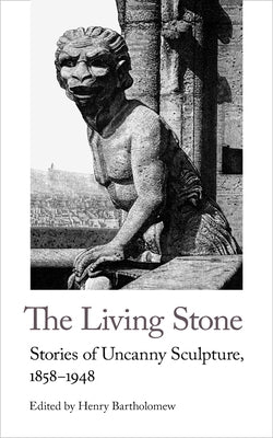 The Living Stone: Stories of Uncanny Sculpture, 1858-1943 by Bartholomew, Henry