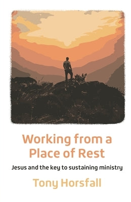 Working from a Place of Rest: Jesus and the key to sustaining ministry by Horsfall, Tony